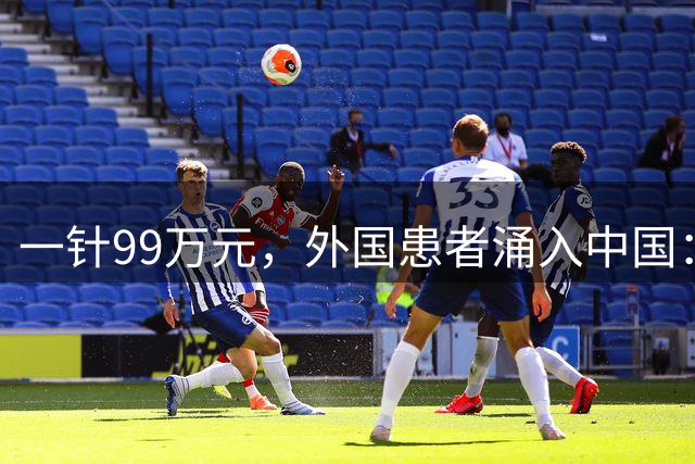 一针99万元，外国患者涌入中国：救命还是省钱？
