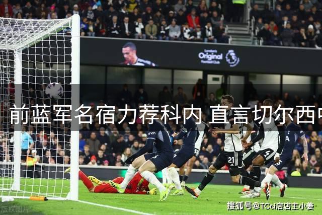 前蓝军名宿力荐科内 直言切尔西中场引援仍有提升空间