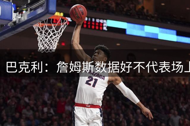 巴克利：詹姆斯数据好不代表场上有效果 过去两年他都被横扫了