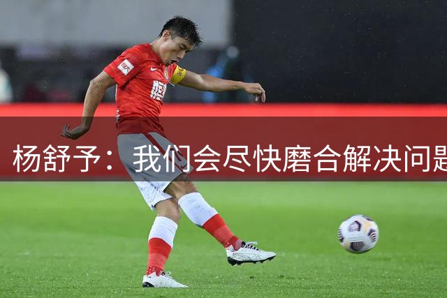 杨舒予：我们会尽快磨合解决问题 尽量给大家贡献更多精彩的比赛